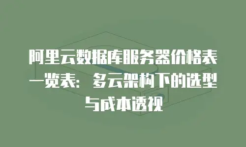阿里云数据库服务器价格表一览表：多云架构下的选型与成本透视