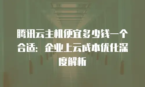 腾讯云主机便宜多少钱一个合适：企业上云成本优化深度解析