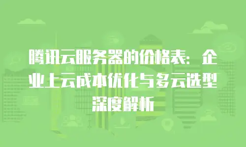 腾讯云服务器的价格表：企业上云成本优化与多云选型深度解析