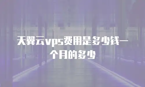 天翼云vps费用是多少钱一个月的多少