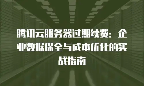 腾讯云服务器过期续费：企业数据保全与成本优化的实战指南