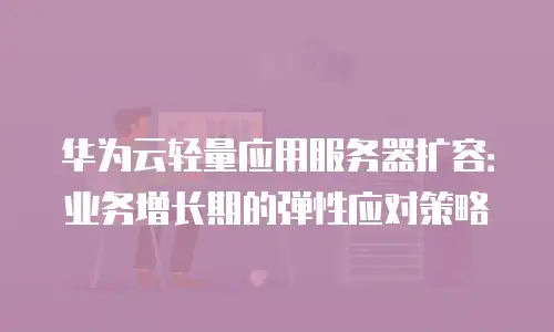 华为云轻量应用服务器扩容：业务增长期的弹性应对策略