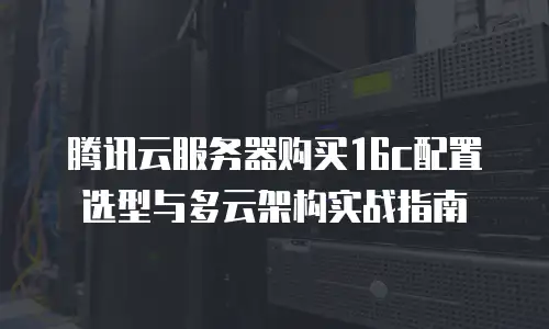 腾讯云服务器购买16c配置选型与多云架构实战指南