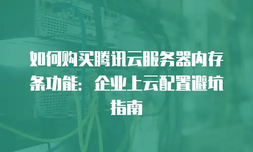 如何购买腾讯云服务器内存条功能：企业上云配置避坑指南