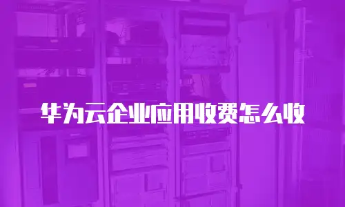 华为云企业应用收费怎么收