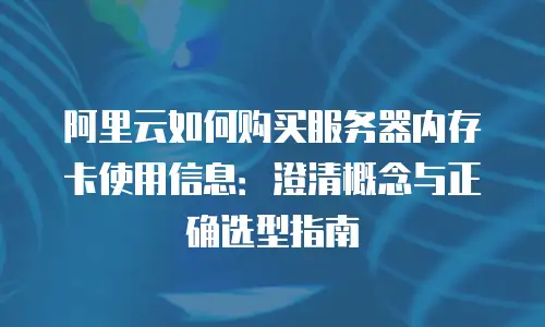阿里云如何购买服务器内存卡使用信息：澄清概念与正确选型指南