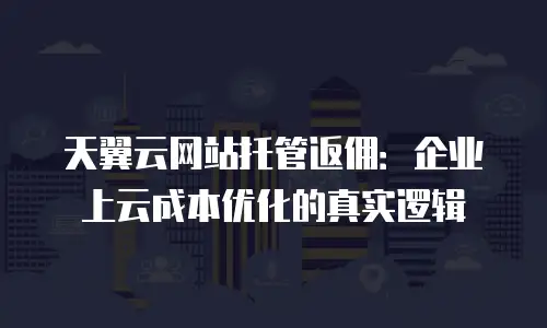天翼云网站托管返佣：企业上云成本优化的真实逻辑