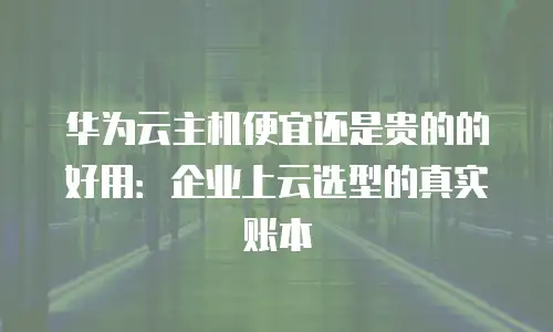 华为云主机便宜还是贵的的好用：企业上云选型的真实账本
