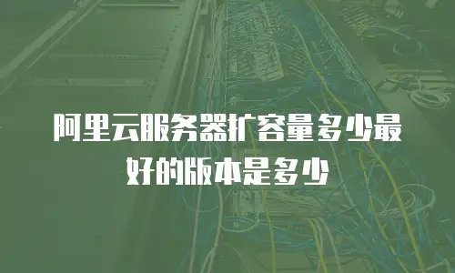 阿里云服务器扩容量多少最好的版本是多少
