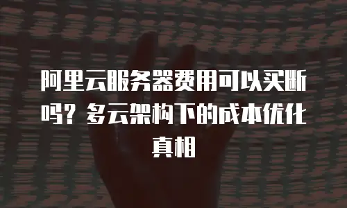 阿里云服务器费用可以买断吗？多云架构下的成本优化真相