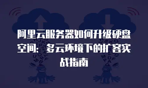 阿里云服务器如何升级硬盘空间：多云环境下的扩容实战指南