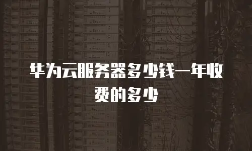 华为云服务器多少钱一年收费的多少