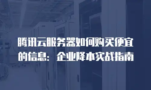 腾讯云服务器如何购买便宜的信息：企业降本实战指南