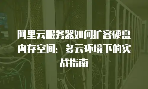 阿里云服务器如何扩容硬盘内存空间：多云环境下的实战指南