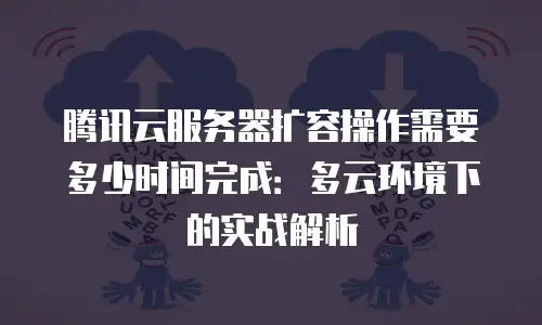 腾讯云服务器扩容操作需要多少时间完成：多云环境下的实战解析