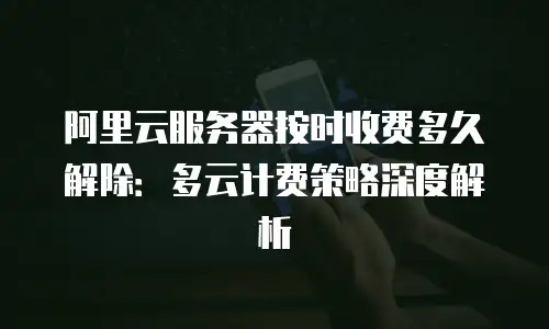 阿里云服务器按时收费多久解除：多云计费策略深度解析