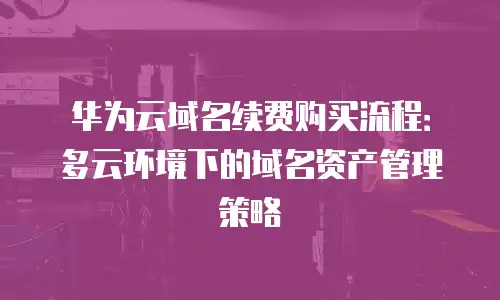 华为云域名续费购买流程：多云环境下的域名资产管理策略