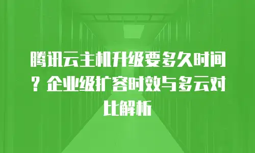 腾讯云主机升级要多久时间？企业级扩容时效与多云对比解析
