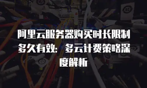 阿里云服务器购买时长限制多久有效：多云计费策略深度解析