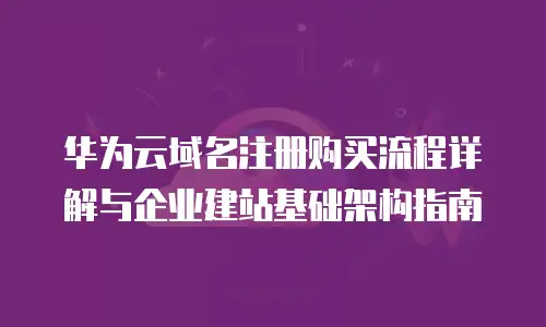华为云域名注册购买流程详解与企业建站基础架构指南