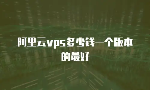阿里云vps多少钱一个版本的最好