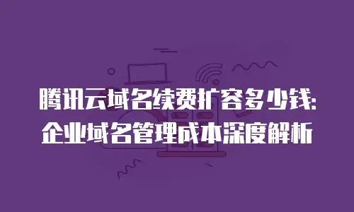 腾讯云域名续费扩容多少钱：企业域名管理成本深度解析