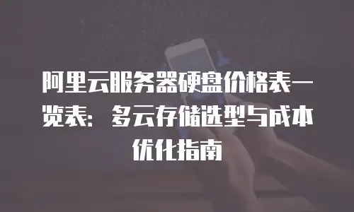 阿里云服务器硬盘价格表一览表：多云存储选型与成本优化指南