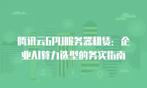 腾讯云GPU服务器租赁：企业AI算力选型的务实指南