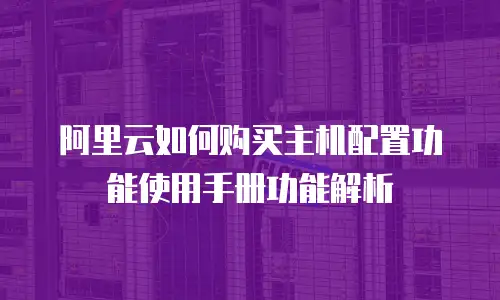 阿里云如何购买主机配置功能使用手册功能解析