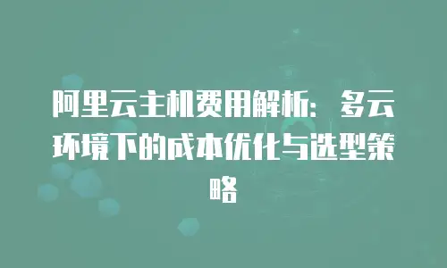 阿里云主机费用解析：多云环境下的成本优化与选型策略