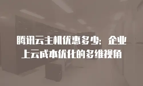 腾讯云主机优惠多少：企业上云成本优化的多维视角