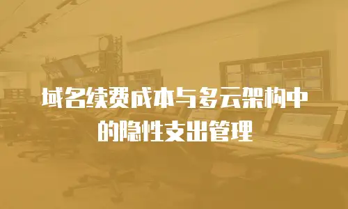 域名续费成本与多云架构中的隐性支出管理