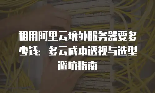租用阿里云境外服务器要多少钱：多云成本透视与选型避坑指南