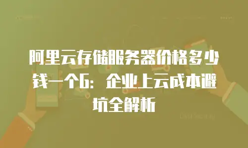 阿里云存储服务器价格多少钱一个G：企业上云成本避坑全解析