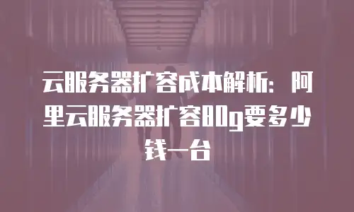 云服务器扩容成本解析：阿里云服务器扩容80g要多少钱一台