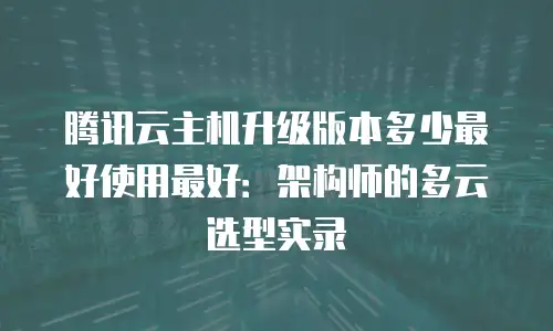 腾讯云主机升级版本多少最好使用最好：架构师的多云选型实录
