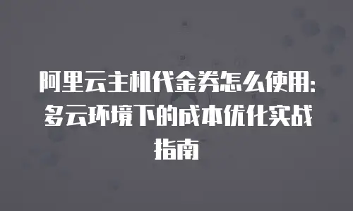 阿里云主机代金券怎么使用：多云环境下的成本优化实战指南