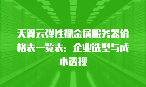 天翼云弹性裸金属服务器价格表一览表：企业选型与成本透视
