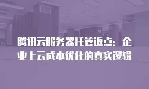 腾讯云服务器托管返点：企业上云成本优化的真实逻辑