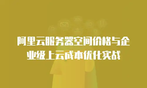 阿里云服务器空间价格与企业级上云成本优化实战