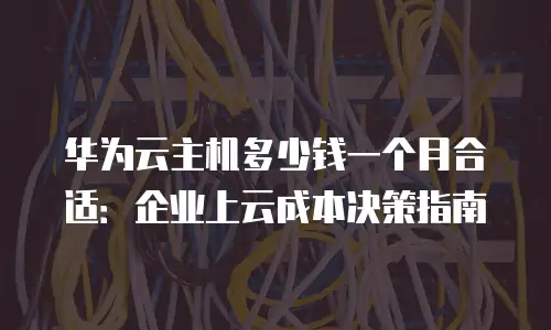 华为云主机多少钱一个月合适：企业上云成本决策指南