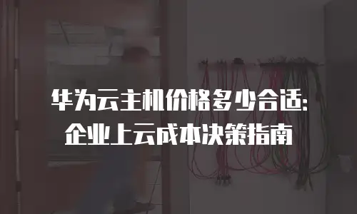 华为云主机价格多少合适：企业上云成本决策指南