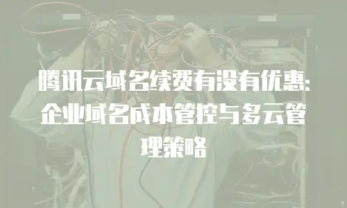 腾讯云域名续费有没有优惠：企业域名成本管控与多云管理策略