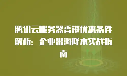 腾讯云服务器香港优惠条件解析：企业出海降本实战指南