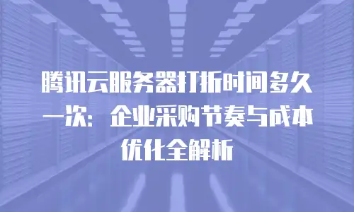 腾讯云服务器打折时间多久一次：企业采购节奏与成本优化全解析