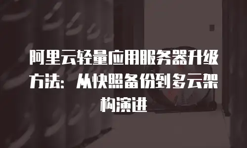 阿里云轻量应用服务器升级方法：从快照备份到多云架构演进