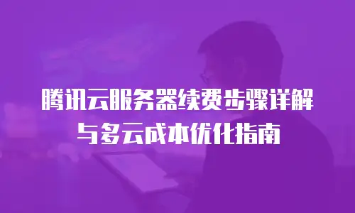 腾讯云服务器续费步骤详解与多云成本优化指南