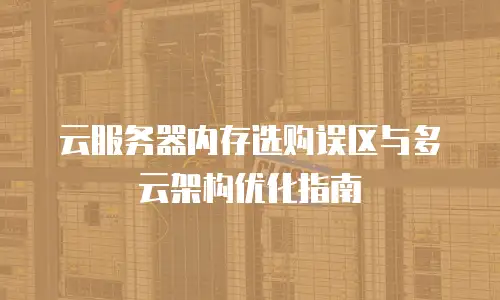 云服务器内存选购误区与多云架构优化指南