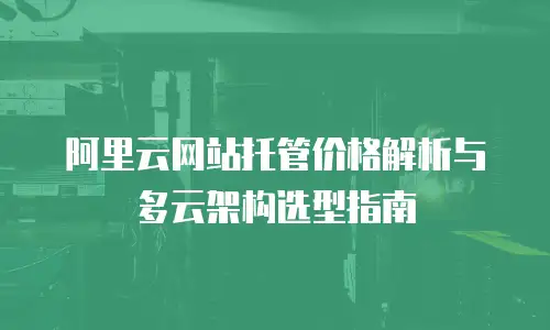 阿里云网站托管价格解析与多云架构选型指南