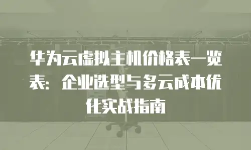华为云虚拟主机价格表一览表：企业选型与多云成本优化实战指南